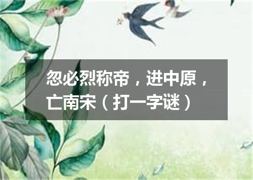 忽必烈称帝，进中原，亡南宋（打一字谜）