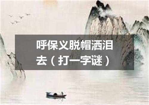 呼保义脱帽洒泪去（打一字谜）