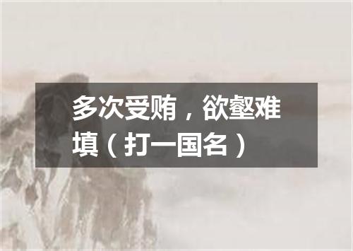多次受贿，欲壑难填（打一国名）