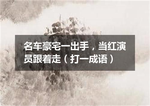 名车豪宅一出手，当红演员跟着走（打一成语）