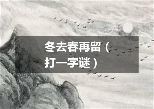 冬去春再留（打一字谜）