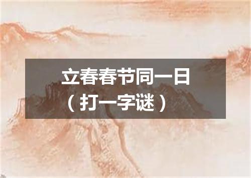 立春春节同一日（打一字谜）
