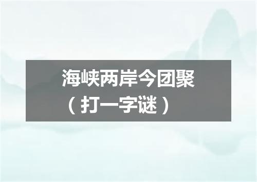海峡两岸今团聚（打一字谜）