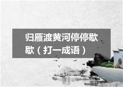 归雁渡黄河停停歇歇（打一成语）