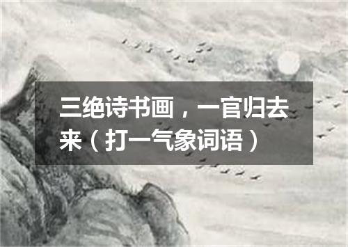 三绝诗书画，一官归去来（打一气象词语）