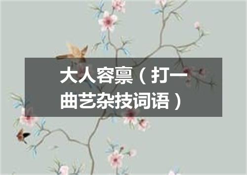 大人容禀（打一曲艺杂技词语）