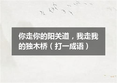 你走你的阳关道，我走我的独木桥（打一成语）