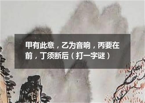 甲有此意，乙为音响，丙要在前，丁须断后（打一字谜）