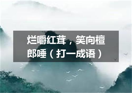 烂嚼红茸，笑向檀郎唾（打一成语）
