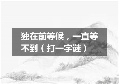 独在前等候，一直等不到（打一字谜）