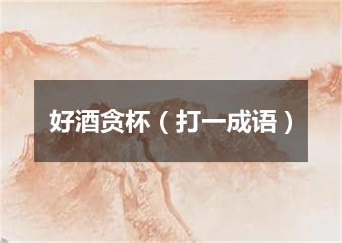 好酒贪杯（打一成语）