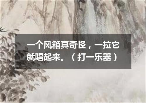 一个风箱真奇怪，一拉它就唱起来。（打一乐器）
