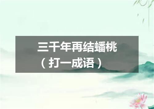 三千年再结蟠桃（打一成语）