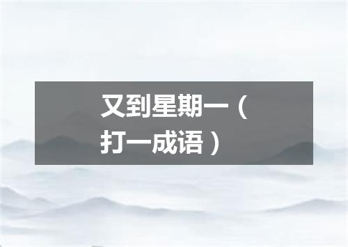 又到星期一（打一成语）