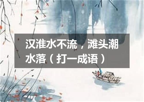 汉淮水不流，滩头潮水落（打一成语）