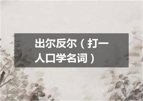 出尔反尔（打一人口学名词）
