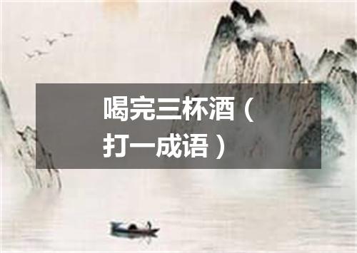 喝完三杯酒（打一成语）