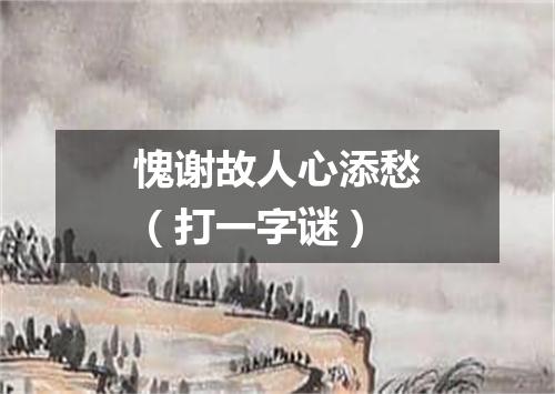愧谢故人心添愁（打一字谜）