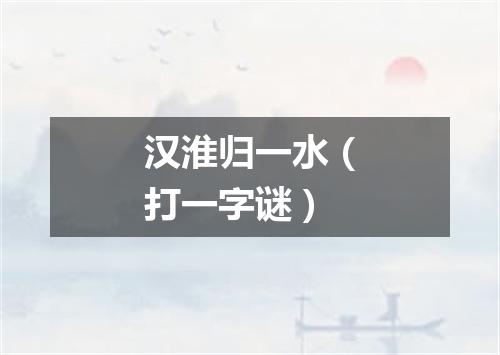 汉淮归一水（打一字谜）