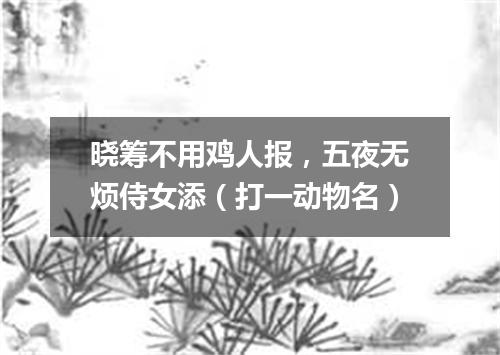 晓筹不用鸡人报，五夜无烦侍女添（打一动物名）