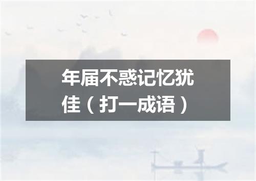 年届不惑记忆犹佳（打一成语）