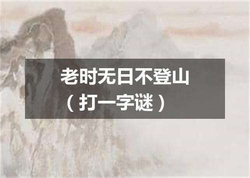 老时无日不登山（打一字谜）