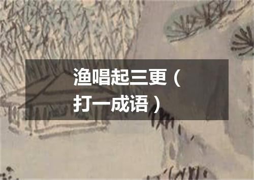 渔唱起三更（打一成语）