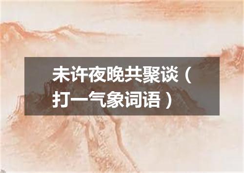 未许夜晚共聚谈（打一气象词语）