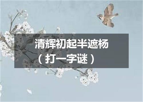 清辉初起半遮杨（打一字谜）