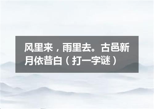 风里来，雨里去。古邑新月依昔白（打一字谜）