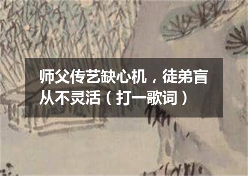 师父传艺缺心机，徒弟盲从不灵活（打一歌词）