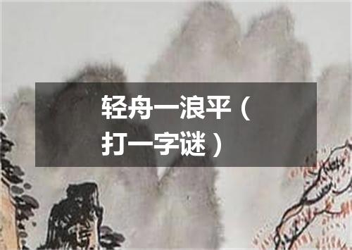 轻舟一浪平（打一字谜）