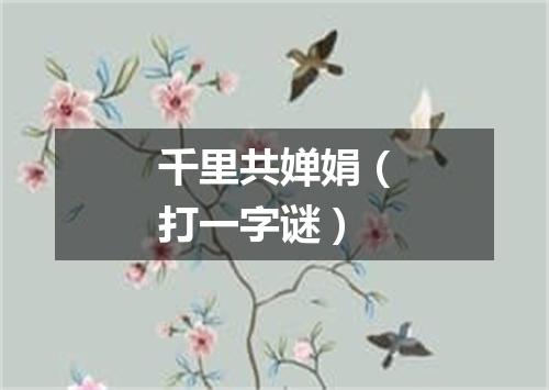 千里共婵娟（打一字谜）