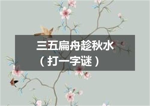 三五扁舟趁秋水（打一字谜）