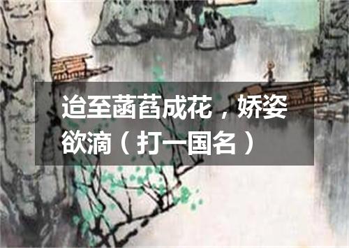 迨至菡萏成花，娇姿欲滴（打一国名）