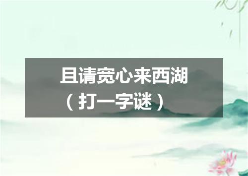 且请宽心来西湖（打一字谜）