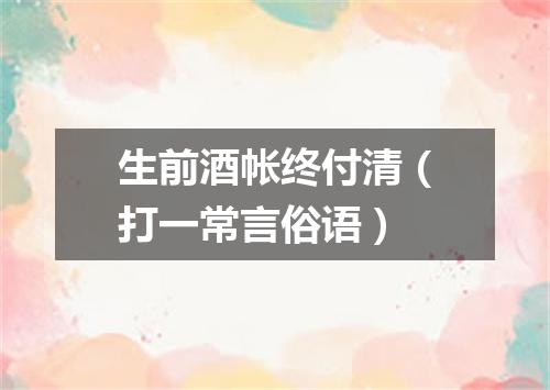 生前酒帐终付清（打一常言俗语）