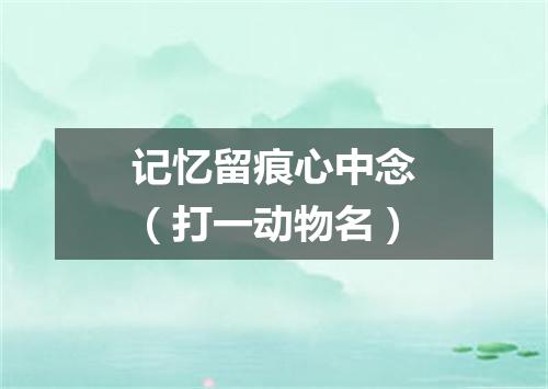 记忆留痕心中念（打一动物名）