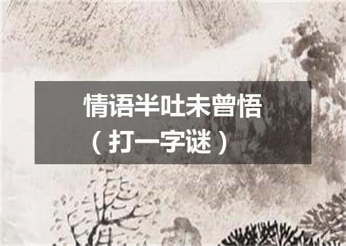 情语半吐未曾悟（打一字谜）