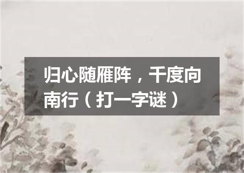 归心随雁阵，千度向南行（打一字谜）