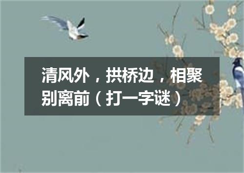 清风外，拱桥边，相聚别离前（打一字谜）