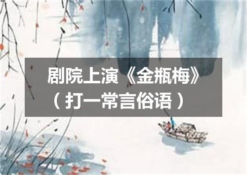 剧院上演《金瓶梅》（打一常言俗语）