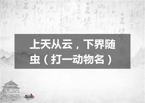 上天从云，下界随虫（打一动物名）