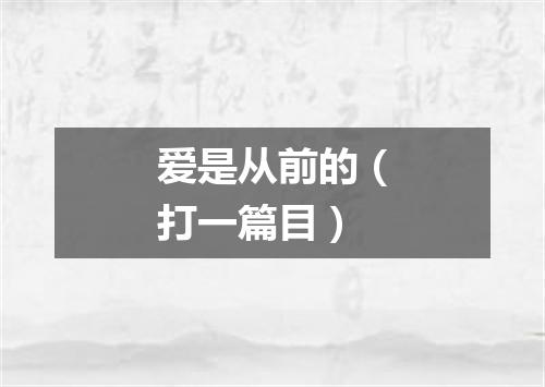 爱是从前的（打一篇目）