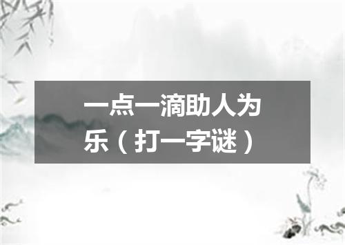 一点一滴助人为乐（打一字谜）