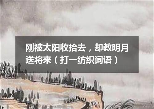 刚被太阳收拾去，却教明月送将来（打一纺织词语）