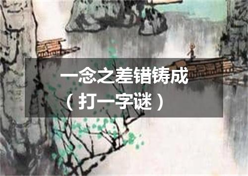 一念之差错铸成（打一字谜）