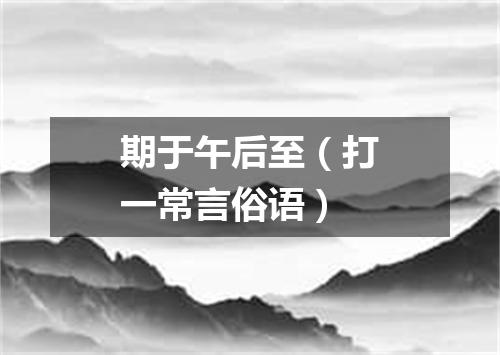 期于午后至（打一常言俗语）