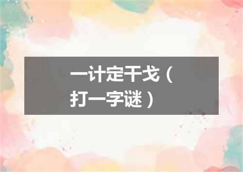 一计定干戈（打一字谜）