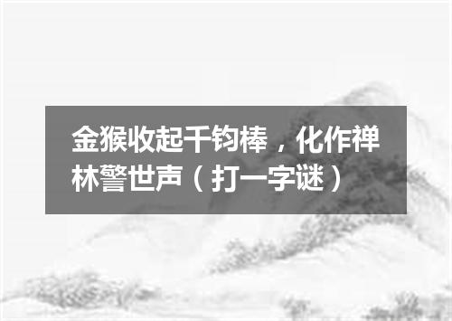 金猴收起千钧棒，化作禅林警世声（打一字谜）